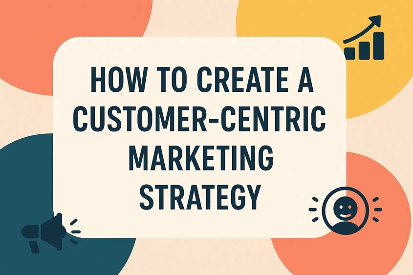 How to Create a Customer-Centric Marketing Strategy