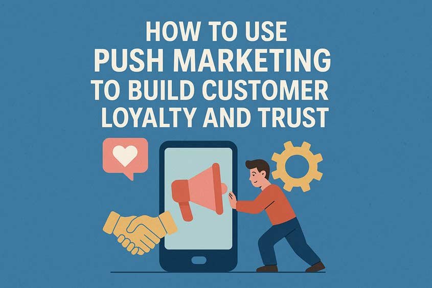 How to Use Push Marketing to Build Customer Loyalty and Trust