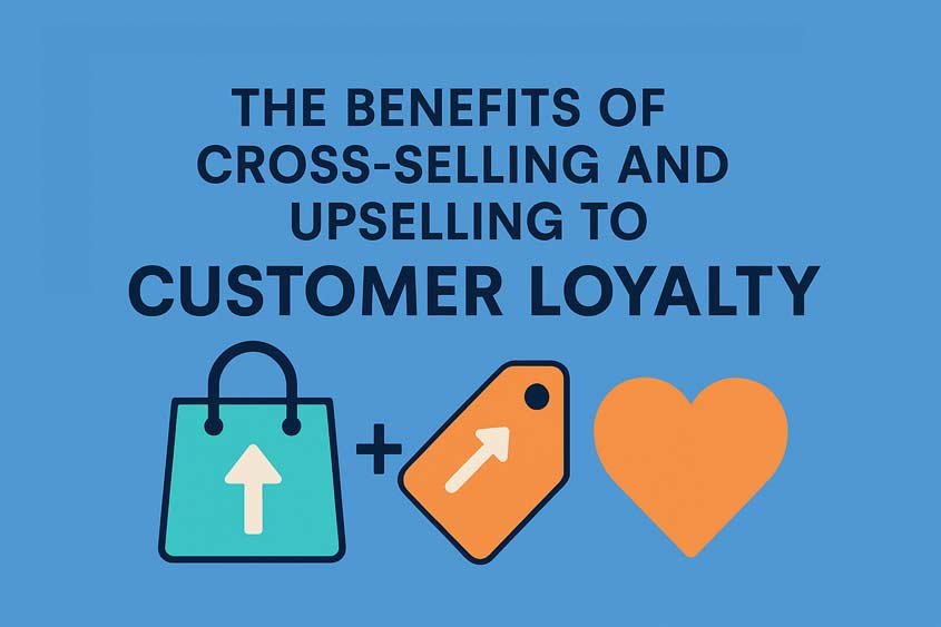 The Benefits of Cross-Selling and Upselling to Customer Loyalty